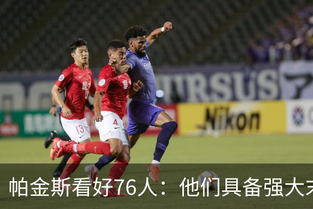 帕金斯看好76人：他们具备强大末节实力