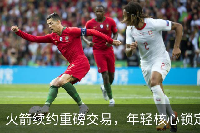 火箭续约重磅交易，年轻核心锁定带来新希望
